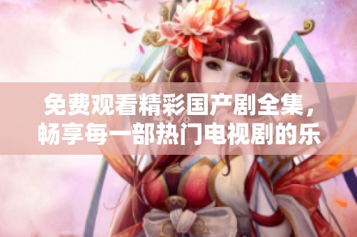 免费观看精彩国产剧全集，畅享每一部热门电视剧的乐趣