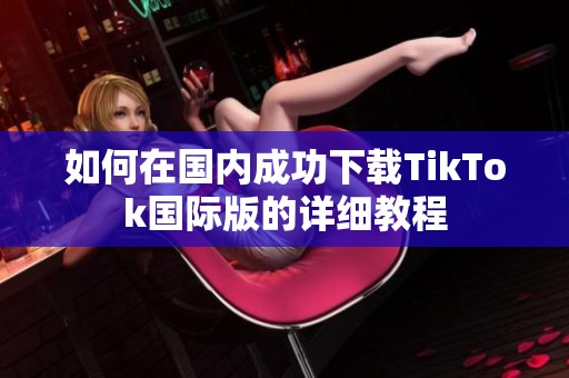 如何在国内成功下载TikTok国际版的详细教程