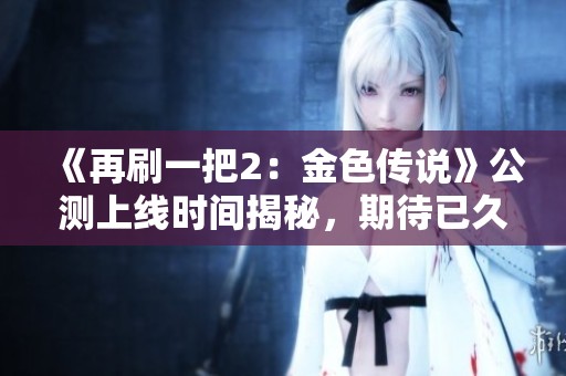 《再刷一把2：金色传说》公测上线时间揭秘，期待已久的你准备好了吗
