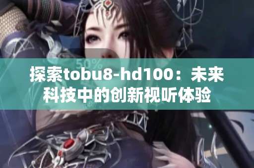 探索tobu8-hd100：未来科技中的创新视听体验