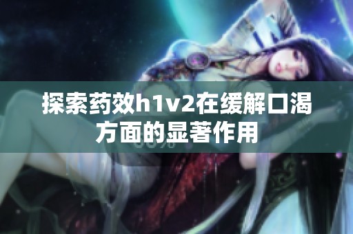 探索药效h1v2在缓解口渴方面的显著作用