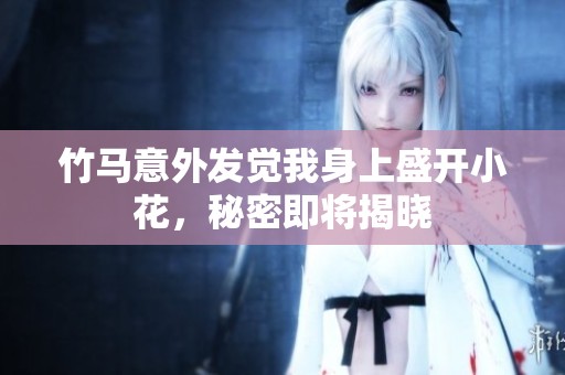 竹马意外发觉我身上盛开小花，秘密即将揭晓