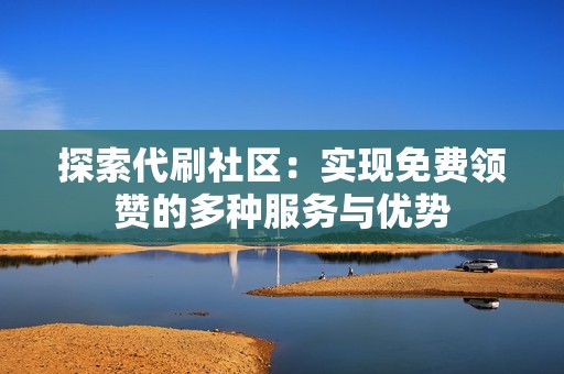 探索代刷社区：实现免费领赞的多种服务与优势