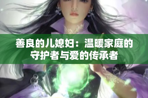 善良的儿媳妇：温暖家庭的守护者与爱的传承者