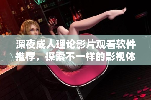 深夜成人理论影片观看软件推荐，探索不一样的影视体验