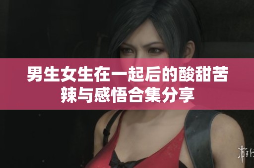 男生女生在一起后的酸甜苦辣与感悟合集分享
