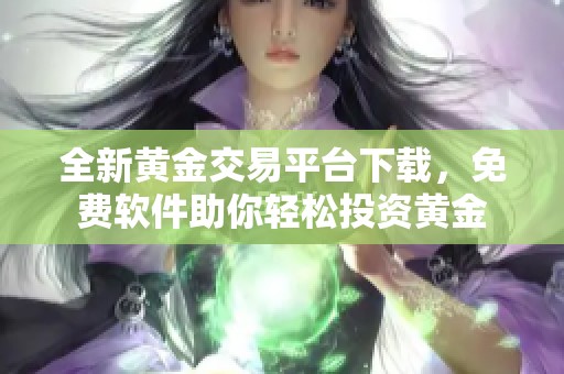 全新黄金交易平台下载，免费软件助你轻松投资黄金