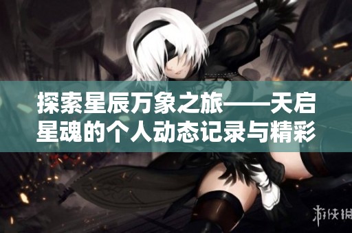 探索星辰万象之旅——天启星魂的个人动态记录与精彩分享