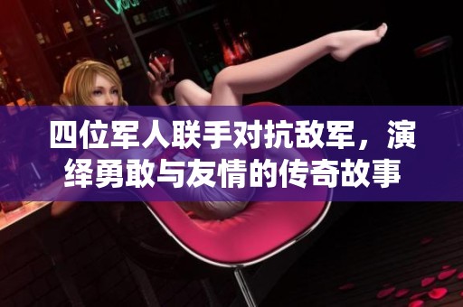 四位军人联手对抗敌军，演绎勇敢与友情的传奇故事