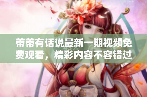 蒂蒂有话说最新一期视频免费观看，精彩内容不容错过