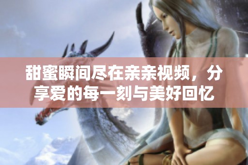 甜蜜瞬间尽在亲亲视频，分享爱的每一刻与美好回忆