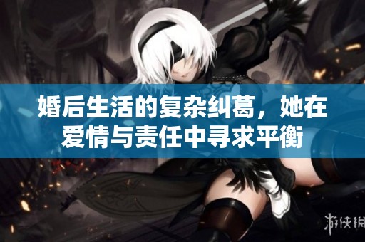 婚后生活的复杂纠葛，她在爱情与责任中寻求平衡