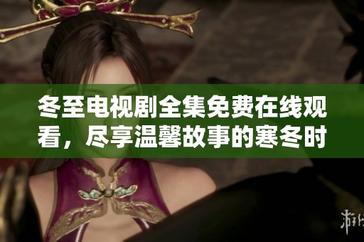 冬至电视剧全集免费在线观看，尽享温馨故事的寒冬时光