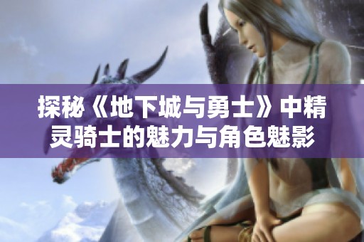 探秘《地下城与勇士》中精灵骑士的魅力与角色魅影