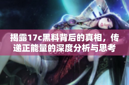揭露17c黑料背后的真相，传递正能量的深度分析与思考