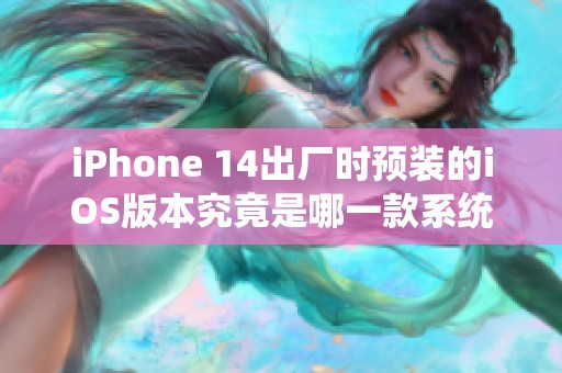 iPhone 14出厂时预装的iOS版本究竟是哪一款系统