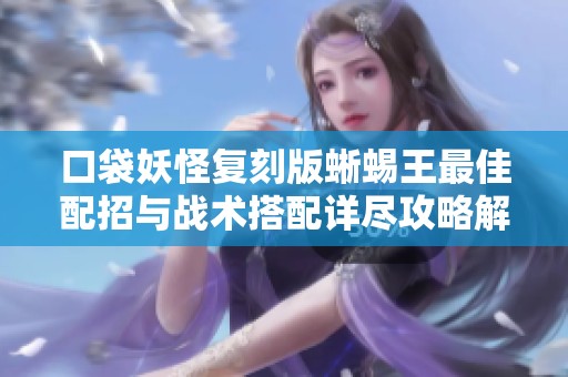 口袋妖怪复刻版蜥蜴王最佳配招与战术搭配详尽攻略解析