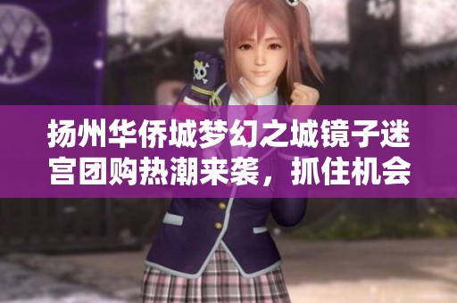 扬州华侨城梦幻之城镜子迷宫团购热潮来袭，抓住机会尽享奇幻体验！