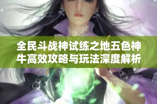 全民斗战神试练之地五色神牛高效攻略与玩法深度解析分享