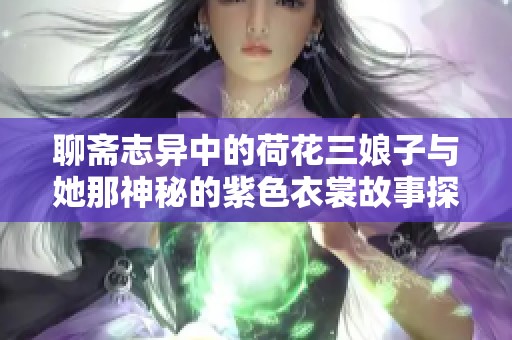 聊斋志异中的荷花三娘子与她那神秘的紫色衣裳故事探秘