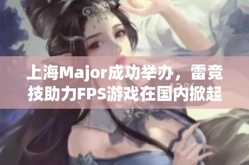 上海Major成功举办，雷竞技助力FPS游戏在国内掀起新热潮
