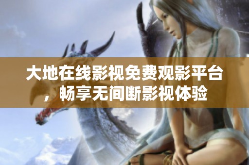 大地在线影视免费观影平台，畅享无间断影视体验