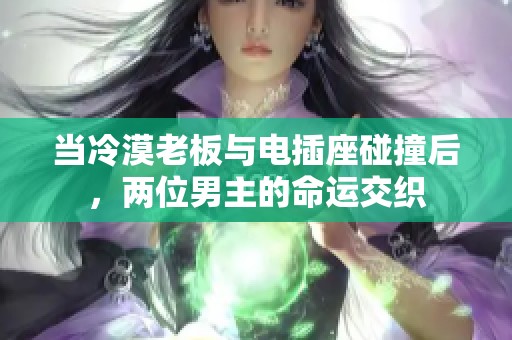 当冷漠老板与电插座碰撞后，两位男主的命运交织