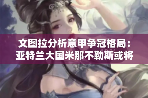 文图拉分析意甲争冠格局：亚特兰大国米那不勒斯或将登顶新巅峰