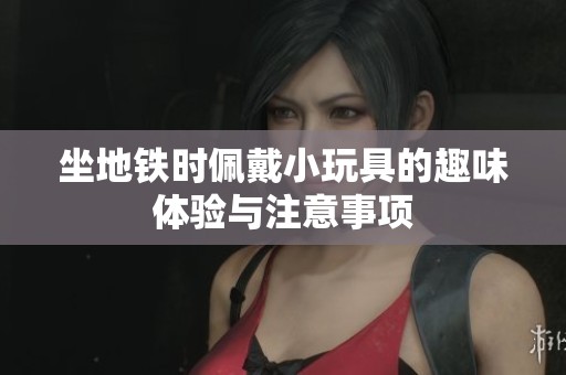 坐地铁时佩戴小玩具的趣味体验与注意事项