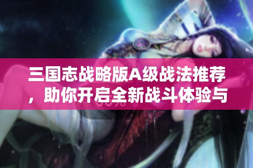 三国志战略版A级战法推荐，助你开启全新战斗体验与策略高度
