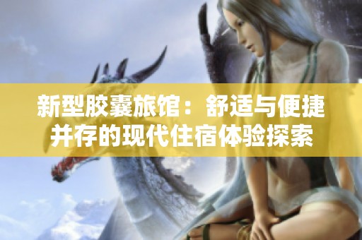 新型胶囊旅馆：舒适与便捷并存的现代住宿体验探索