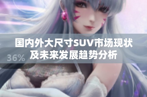 国内外大尺寸SUV市场现状及未来发展趋势分析