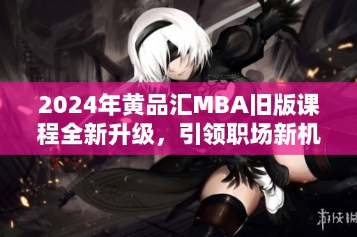 2024年黄品汇MBA旧版课程全新升级，引领职场新机遇