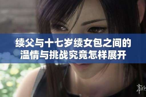 续父与十七岁续女包之间的温情与挑战究竟怎样展开