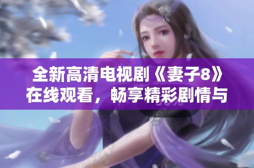 全新高清电视剧《妻子8》在线观看，畅享精彩剧情与情感纠葛