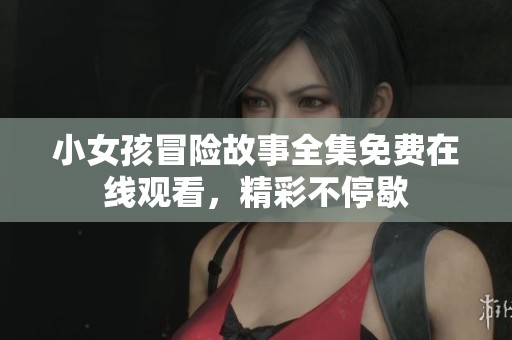 小女孩冒险故事全集免费在线观看，精彩不停歇