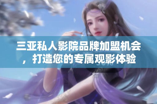 三亚私人影院品牌加盟机会，打造您的专属观影体验