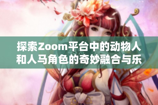 探索Zoom平台中的动物人和人马角色的奇妙融合与乐趣