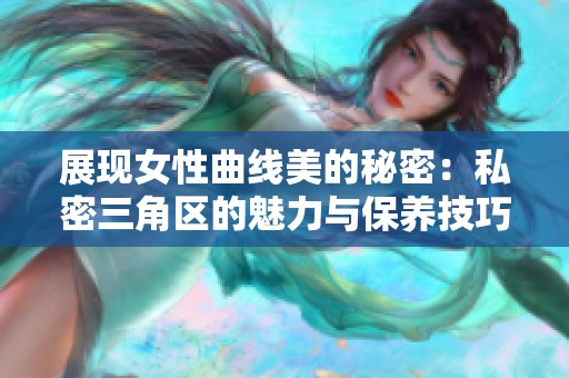 展现女性曲线美的秘密：私密三角区的魅力与保养技巧