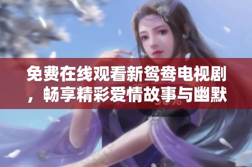 免费在线观看新鸳鸯电视剧，畅享精彩爱情故事与幽默剧情！