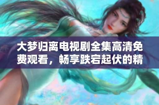大梦归离电视剧全集高清免费观看，畅享跌宕起伏的精彩故事