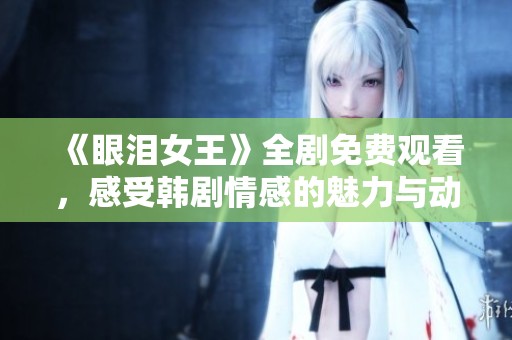《眼泪女王》全剧免费观看，感受韩剧情感的魅力与动人故事