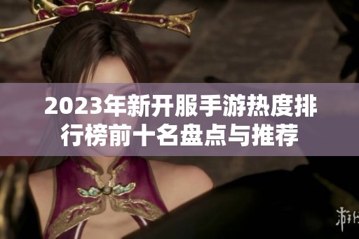 2023年新开服手游热度排行榜前十名盘点与推荐