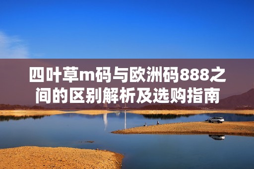 四叶草m码与欧洲码888之间的区别解析及选购指南