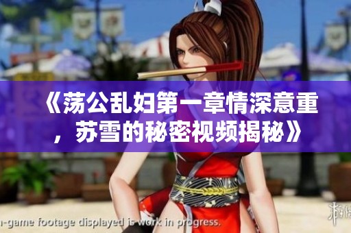 《荡公乱妇第一章情深意重，苏雪的秘密视频揭秘》