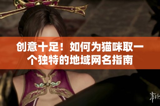 创意十足！如何为猫咪取一个独特的地域网名指南