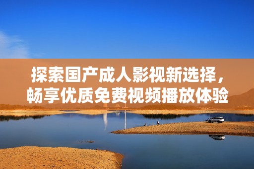 探索国产成人影视新选择，畅享优质免费视频播放体验