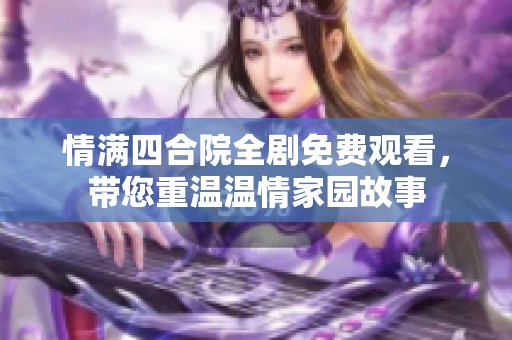 情满四合院全剧免费观看，带您重温温情家园故事