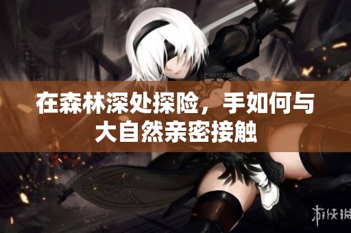 在森林深处探险，手如何与大自然亲密接触
