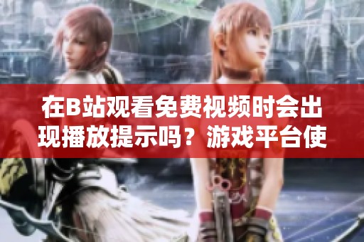 在B站观看免费视频时会出现播放提示吗？游戏平台使用体验分析